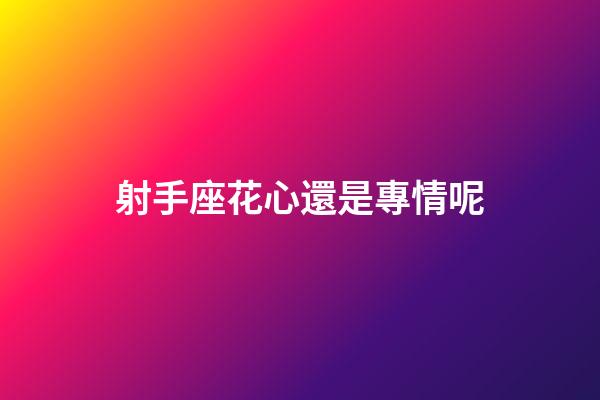 射手座花心還是專情呢-第1張-星座運勢-玄機派