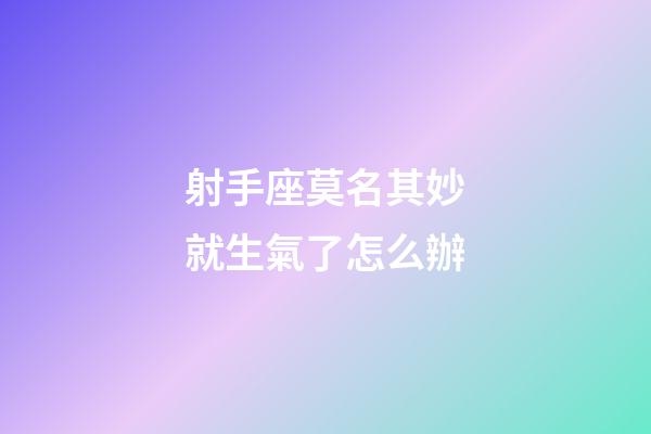 射手座莫名其妙就生氣了怎么辦-第1張-星座運勢-玄機派