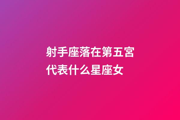 射手座落在第五宮代表什么星座女-第1張-星座運勢-玄機派