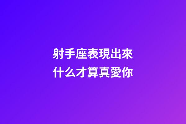 射手座表現出來什么才算真愛你-第1張-星座運勢-玄機派