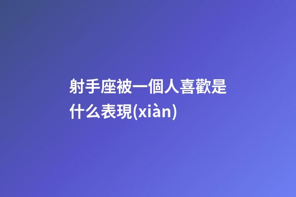 射手座被一個人喜歡是什么表現(xiàn)-第1張-星座運勢-玄機派