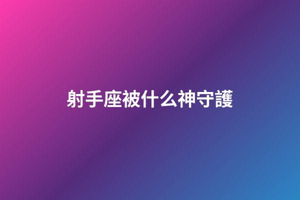 射手座被什么神守護-第1張-星座運勢-玄機派
