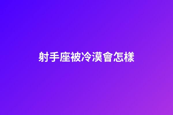 射手座被冷漠會怎樣