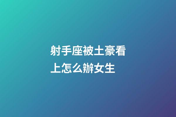 射手座被土豪看上怎么辦女生
