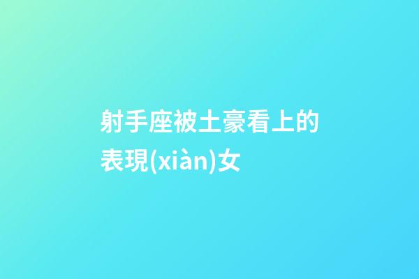 射手座被土豪看上的表現(xiàn)女