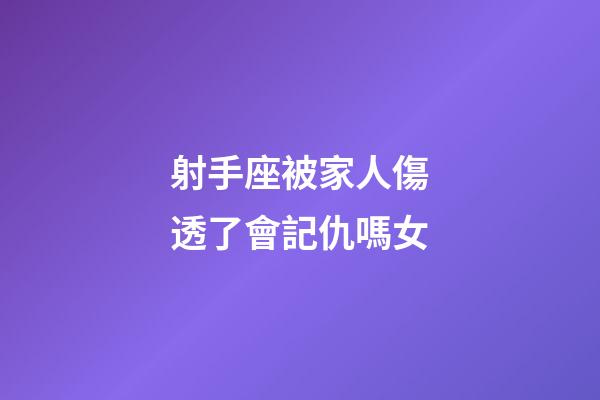 射手座被家人傷透了會記仇嗎女-第1張-星座運勢-玄機派