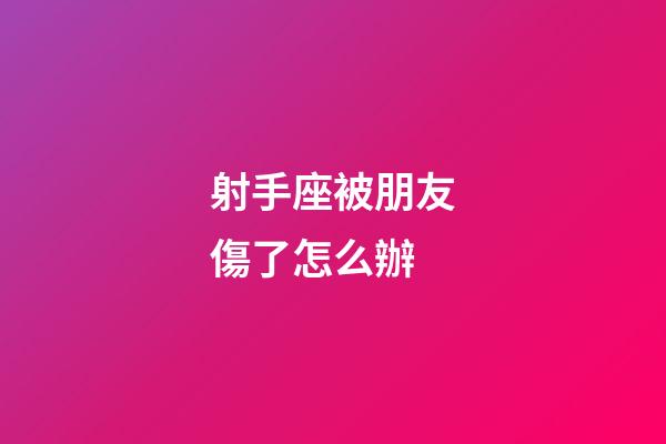 射手座被朋友傷了怎么辦-第1張-星座運勢-玄機派