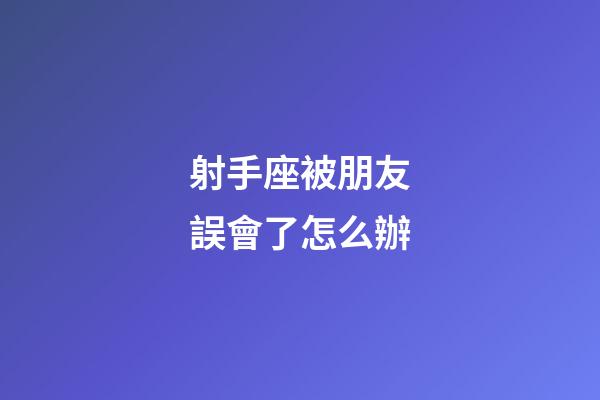 射手座被朋友誤會了怎么辦-第1張-星座運勢-玄機派