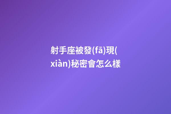 射手座被發(fā)現(xiàn)秘密會怎么樣-第1張-星座運勢-玄機派