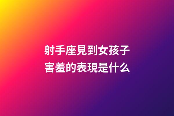 射手座見到女孩子害羞的表現是什么-第1張-星座運勢-玄機派