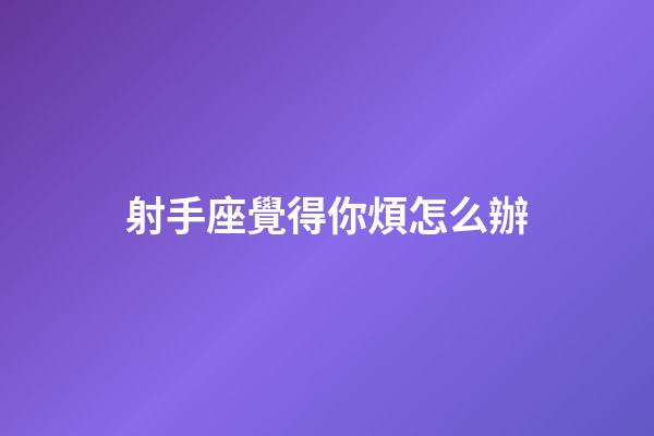 射手座覺得你煩怎么辦-第1張-星座運(yùn)勢(shì)-玄機(jī)派