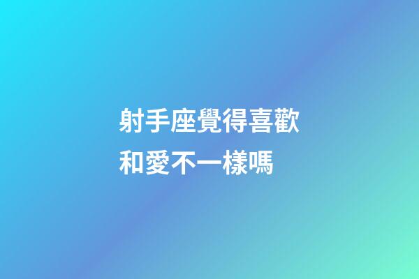 射手座覺得喜歡和愛不一樣嗎-第1張-星座運勢-玄機派