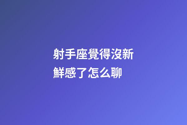 射手座覺得沒新鮮感了怎么聊-第1張-星座運勢-玄機派
