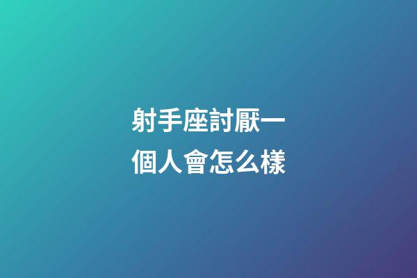 射手座討厭一個人會怎么樣-第1張-星座運勢-玄機派