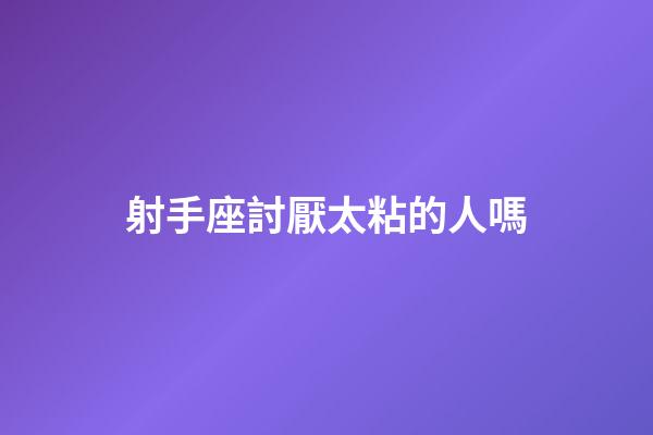射手座討厭太粘的人嗎-第1張-星座運(yùn)勢-玄機(jī)派
