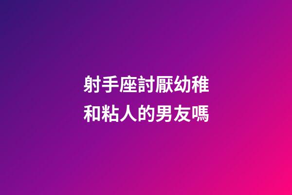 射手座討厭幼稚和粘人的男友嗎
