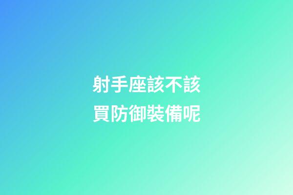 射手座該不該買防御裝備呢-第1張-星座運(yùn)勢(shì)-玄機(jī)派