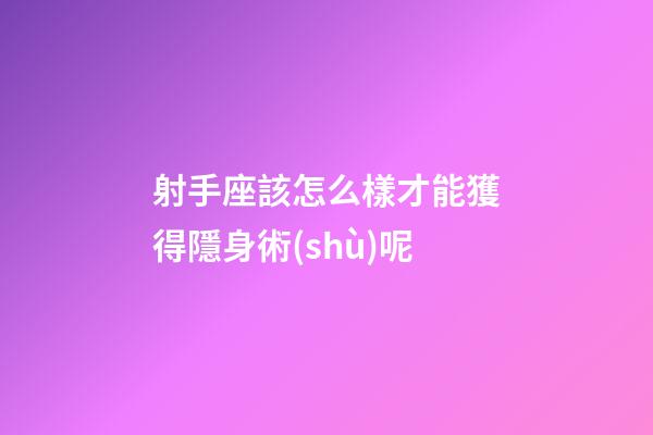 射手座該怎么樣才能獲得隱身術(shù)呢-第1張-星座運(yùn)勢(shì)-玄機(jī)派