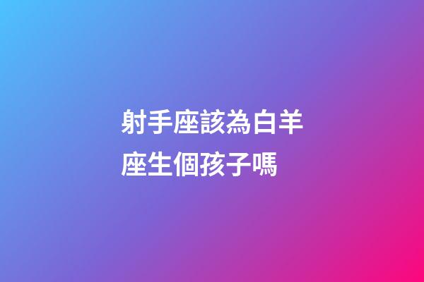 射手座該為白羊座生個孩子嗎-第1張-星座運勢-玄機派