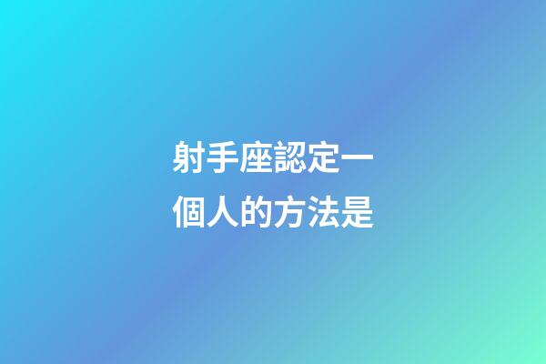 射手座認定一個人的方法是-第1張-星座運勢-玄機派