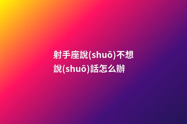 射手座說(shuō)不想說(shuō)話怎么辦-第1張-星座運(yùn)勢(shì)-玄機(jī)派