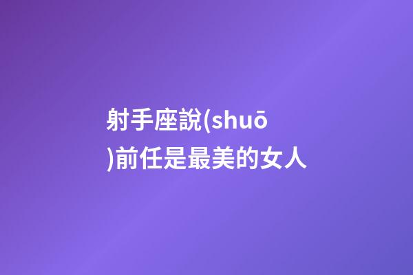 射手座說(shuō)前任是最美的女人