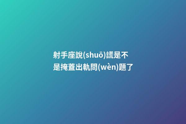射手座說(shuō)謊是不是掩蓋出軌問(wèn)題了-第1張-星座運(yùn)勢(shì)-玄機(jī)派