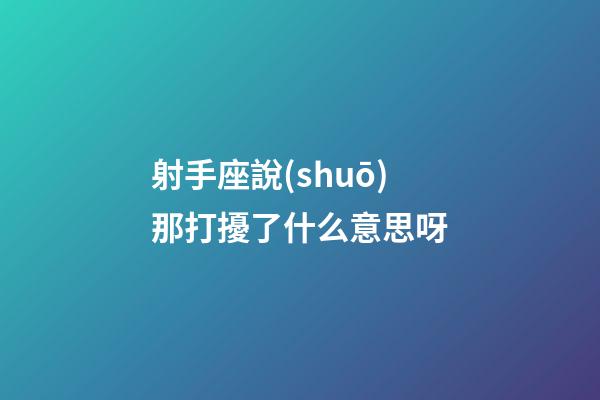 射手座說(shuō)那打擾了什么意思呀-第1張-星座運(yùn)勢(shì)-玄機(jī)派