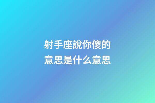 射手座說你傻的意思是什么意思-第1張-星座運勢-玄機派