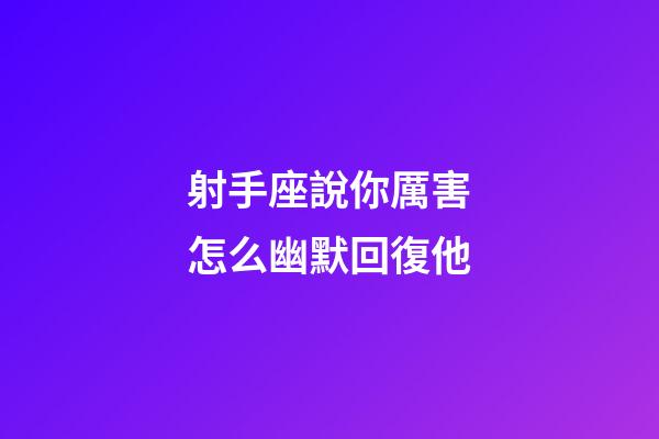 射手座說你厲害怎么幽默回復他-第1張-星座運勢-玄機派