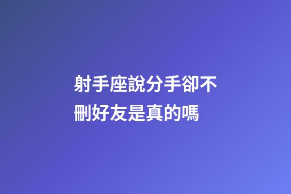 射手座說分手卻不刪好友是真的嗎-第1張-星座運勢-玄機派