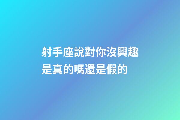 射手座說對你沒興趣是真的嗎還是假的-第1張-星座運勢-玄機派
