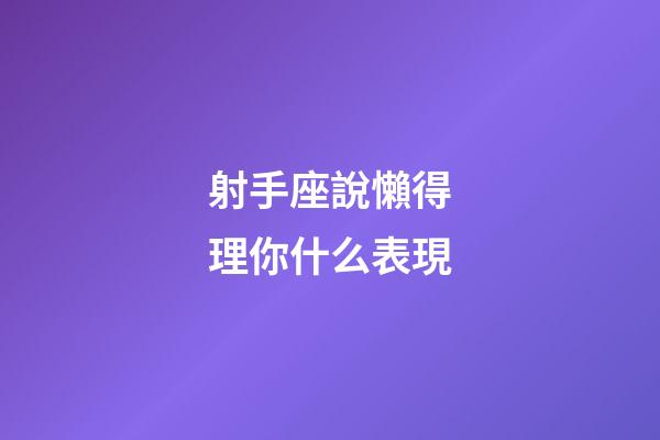 射手座說懶得理你什么表現-第1張-星座運勢-玄機派