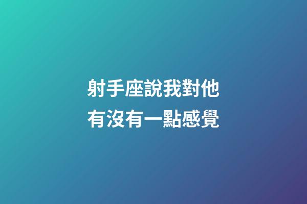 射手座說我對他有沒有一點感覺-第1張-星座運勢-玄機派