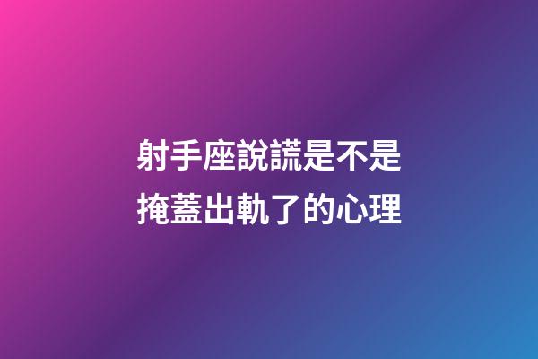 射手座說謊是不是掩蓋出軌了的心理
