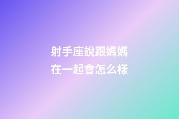 射手座說跟媽媽在一起會怎么樣-第1張-星座運勢-玄機派