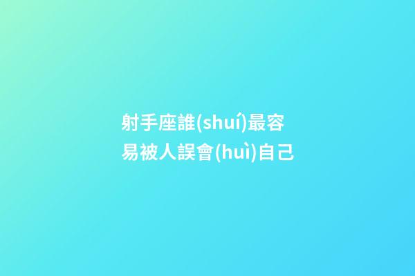 射手座誰(shuí)最容易被人誤會(huì)自己