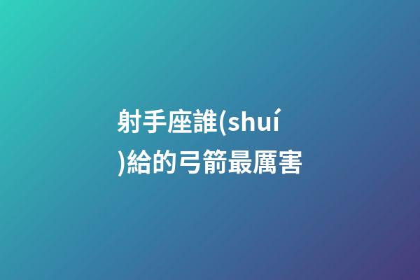 射手座誰(shuí)給的弓箭最厲害
