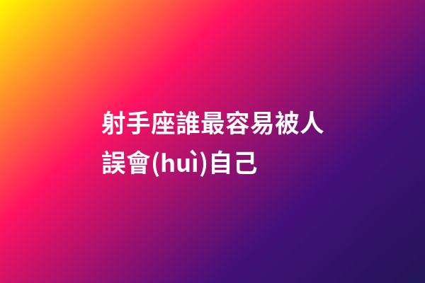 射手座誰最容易被人誤會(huì)自己-第1張-星座運(yùn)勢(shì)-玄機(jī)派