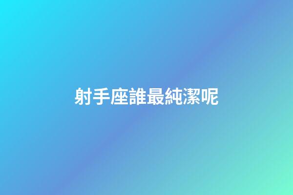 射手座誰最純潔呢-第1張-星座運勢-玄機派