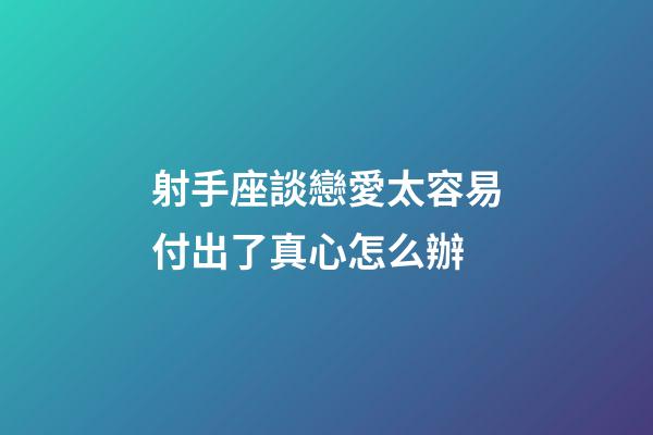 射手座談戀愛太容易付出了真心怎么辦-第1張-星座運勢-玄機派