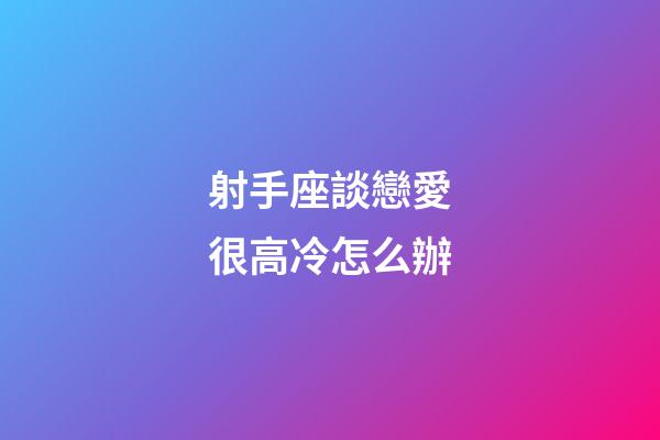 射手座談戀愛很高冷怎么辦-第1張-星座運(yùn)勢(shì)-玄機(jī)派