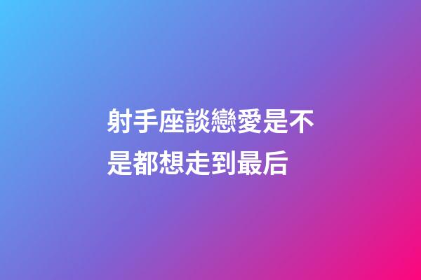 射手座談戀愛是不是都想走到最后