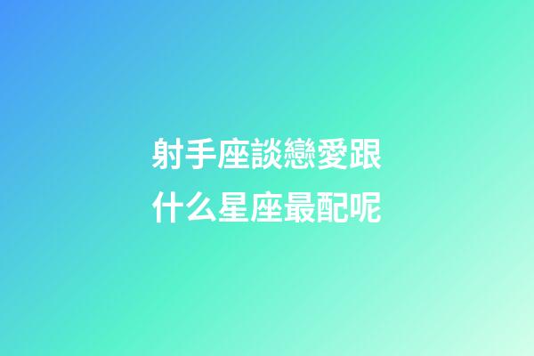 射手座談戀愛跟什么星座最配呢-第1張-星座運(yùn)勢(shì)-玄機(jī)派