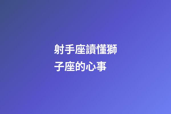 射手座讀懂獅子座的心事-第1張-星座運(yùn)勢(shì)-玄機(jī)派