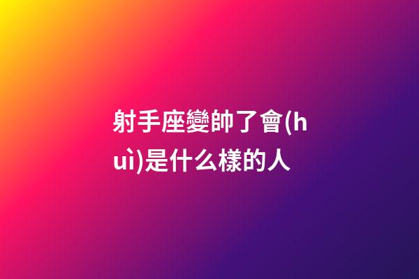 射手座變帥了會(huì)是什么樣的人-第1張-星座運(yùn)勢(shì)-玄機(jī)派
