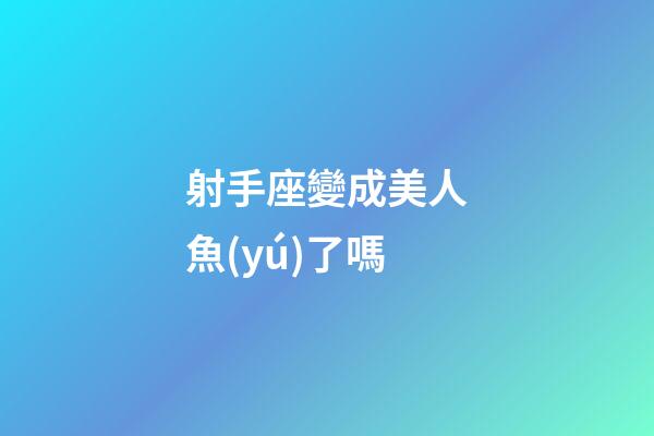 射手座變成美人魚(yú)了嗎-第1張-星座運(yùn)勢(shì)-玄機(jī)派