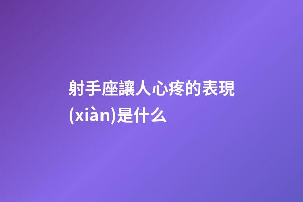 射手座讓人心疼的表現(xiàn)是什么