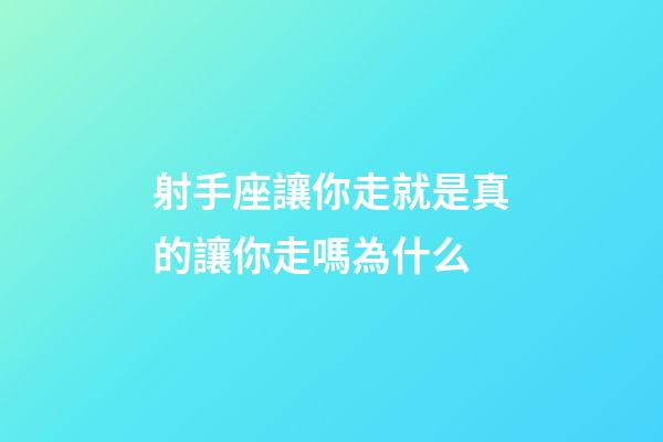 射手座讓你走就是真的讓你走嗎為什么-第1張-星座運勢-玄機派