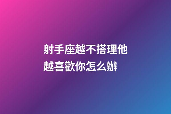 射手座越不搭理他越喜歡你怎么辦-第1張-星座運勢-玄機派